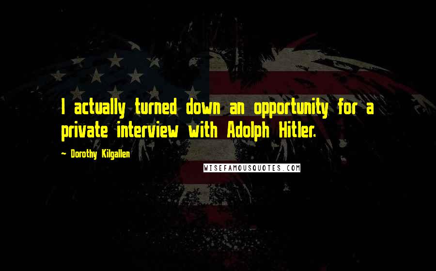 Dorothy Kilgallen Quotes: I actually turned down an opportunity for a private interview with Adolph Hitler.