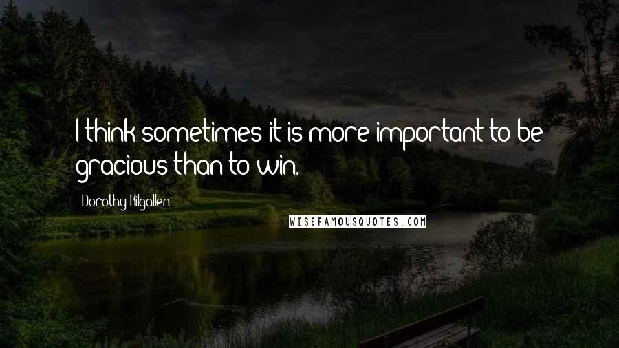 Dorothy Kilgallen Quotes: I think sometimes it is more important to be gracious than to win.