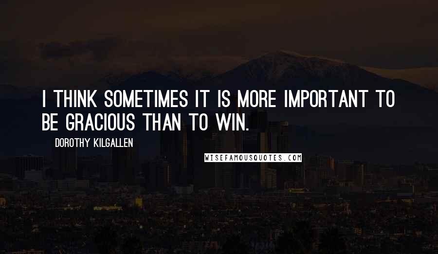 Dorothy Kilgallen Quotes: I think sometimes it is more important to be gracious than to win.