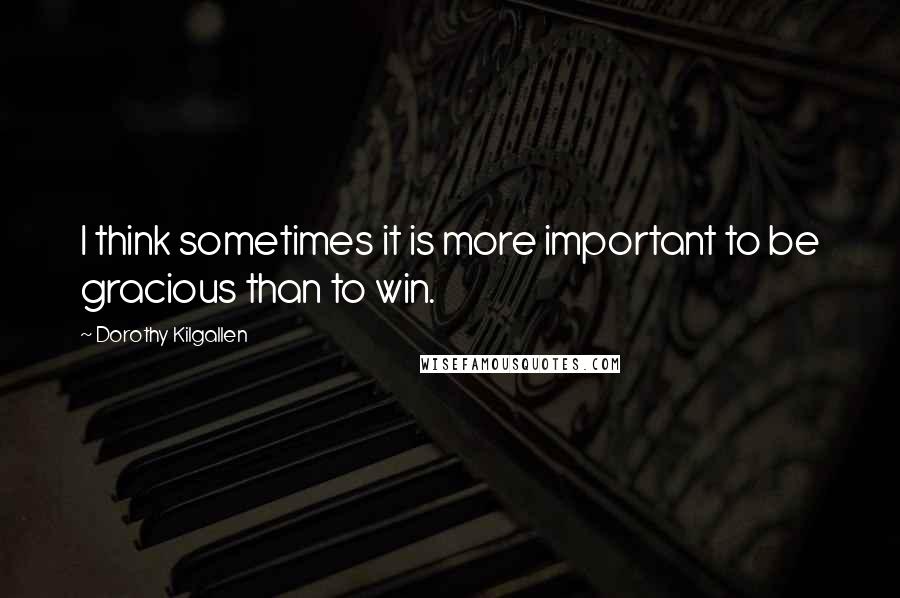 Dorothy Kilgallen Quotes: I think sometimes it is more important to be gracious than to win.