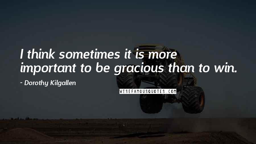 Dorothy Kilgallen Quotes: I think sometimes it is more important to be gracious than to win.