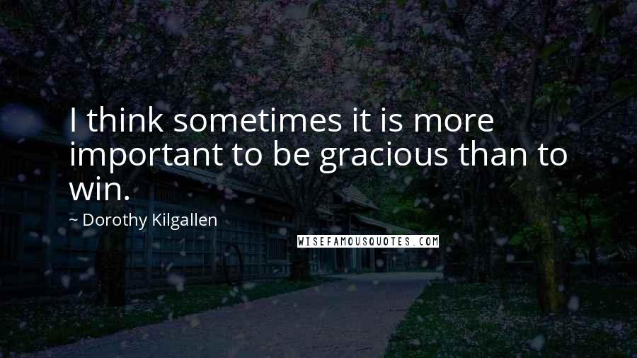 Dorothy Kilgallen Quotes: I think sometimes it is more important to be gracious than to win.