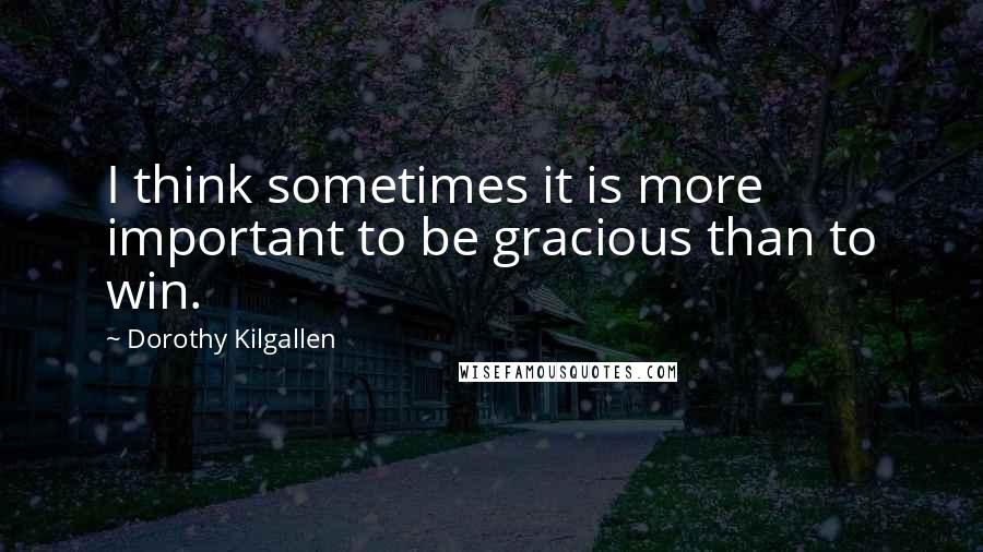 Dorothy Kilgallen Quotes: I think sometimes it is more important to be gracious than to win.