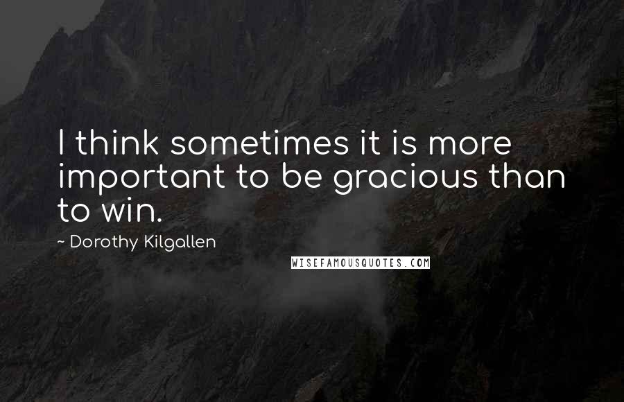 Dorothy Kilgallen Quotes: I think sometimes it is more important to be gracious than to win.