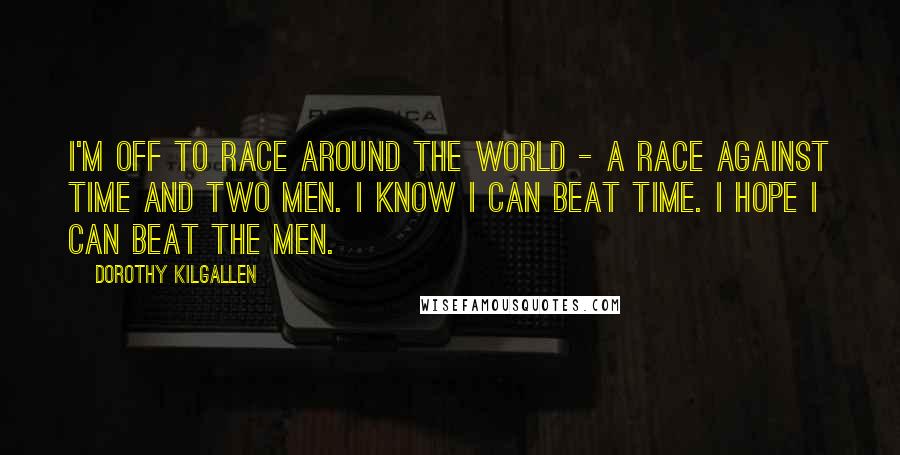Dorothy Kilgallen Quotes: I'm off to race around the world - a race against time and two men. I know I can beat time. I hope I can beat the men.