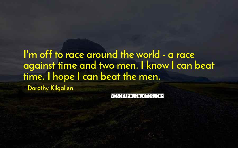 Dorothy Kilgallen Quotes: I'm off to race around the world - a race against time and two men. I know I can beat time. I hope I can beat the men.