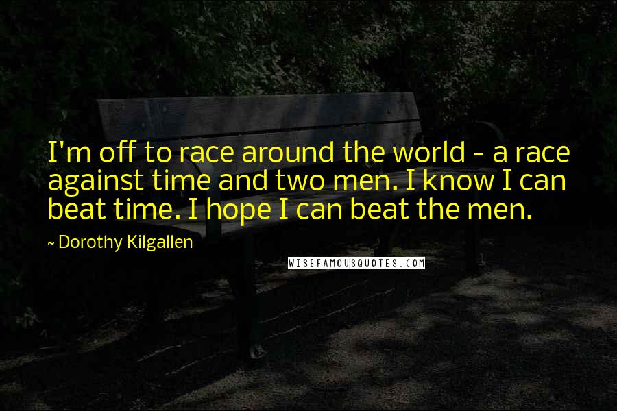 Dorothy Kilgallen Quotes: I'm off to race around the world - a race against time and two men. I know I can beat time. I hope I can beat the men.