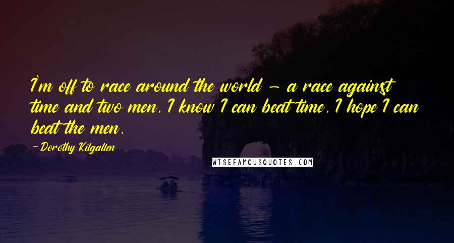 Dorothy Kilgallen Quotes: I'm off to race around the world - a race against time and two men. I know I can beat time. I hope I can beat the men.