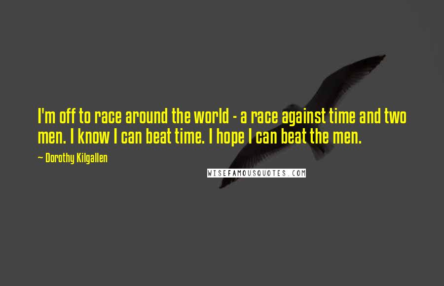 Dorothy Kilgallen Quotes: I'm off to race around the world - a race against time and two men. I know I can beat time. I hope I can beat the men.