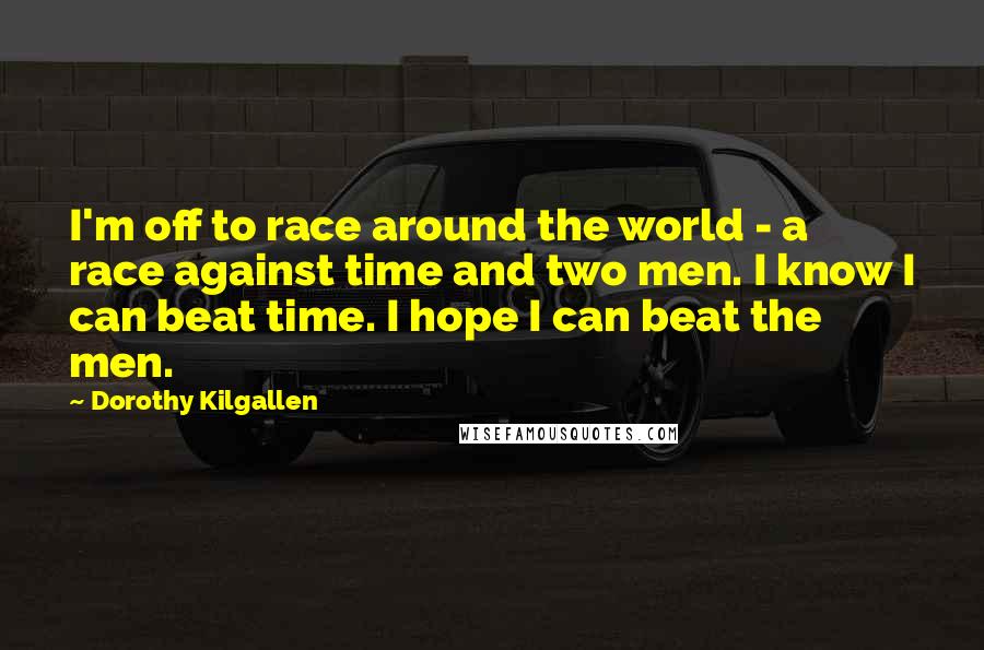 Dorothy Kilgallen Quotes: I'm off to race around the world - a race against time and two men. I know I can beat time. I hope I can beat the men.