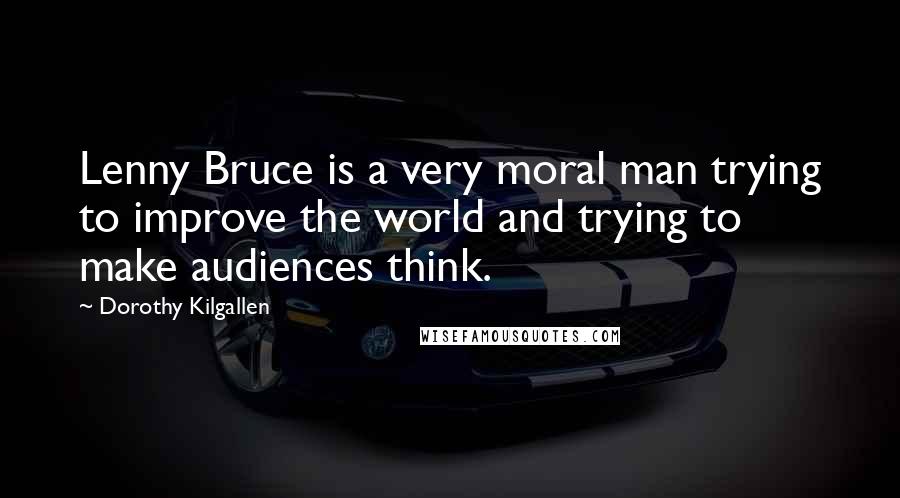 Dorothy Kilgallen Quotes: Lenny Bruce is a very moral man trying to improve the world and trying to make audiences think.