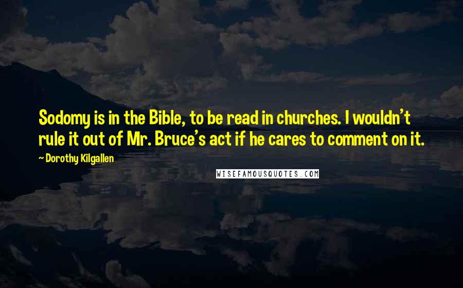 Dorothy Kilgallen Quotes: Sodomy is in the Bible, to be read in churches. I wouldn't rule it out of Mr. Bruce's act if he cares to comment on it.