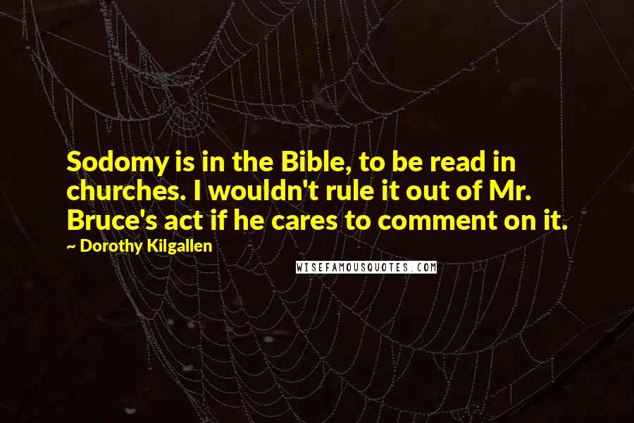 Dorothy Kilgallen Quotes: Sodomy is in the Bible, to be read in churches. I wouldn't rule it out of Mr. Bruce's act if he cares to comment on it.