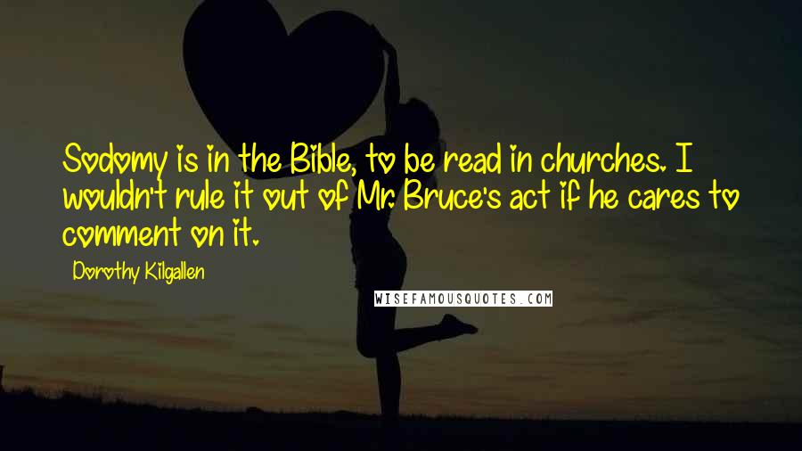 Dorothy Kilgallen Quotes: Sodomy is in the Bible, to be read in churches. I wouldn't rule it out of Mr. Bruce's act if he cares to comment on it.