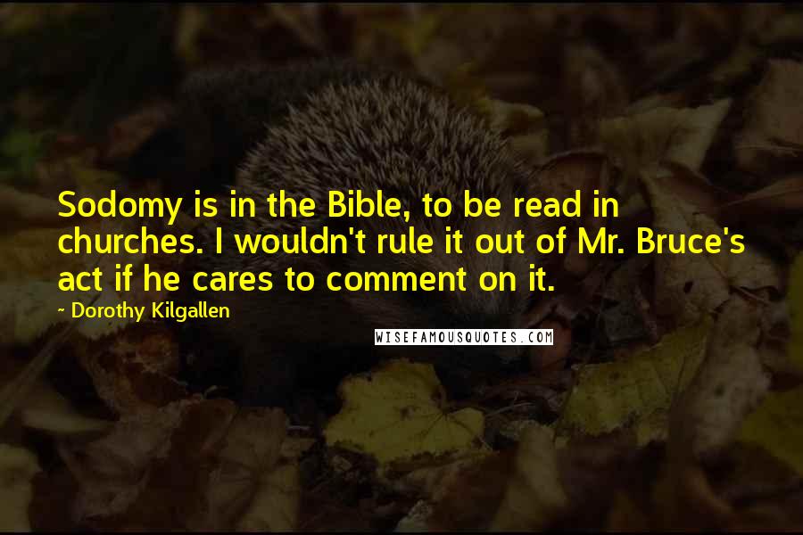 Dorothy Kilgallen Quotes: Sodomy is in the Bible, to be read in churches. I wouldn't rule it out of Mr. Bruce's act if he cares to comment on it.