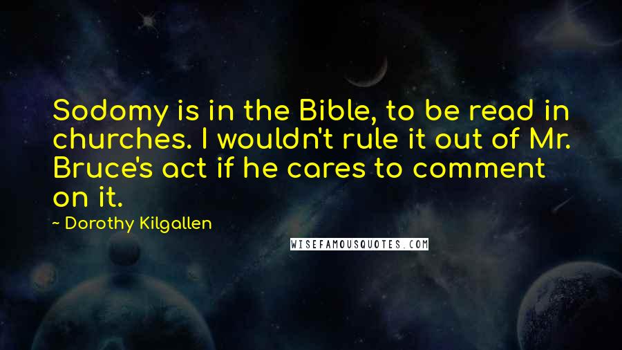 Dorothy Kilgallen Quotes: Sodomy is in the Bible, to be read in churches. I wouldn't rule it out of Mr. Bruce's act if he cares to comment on it.