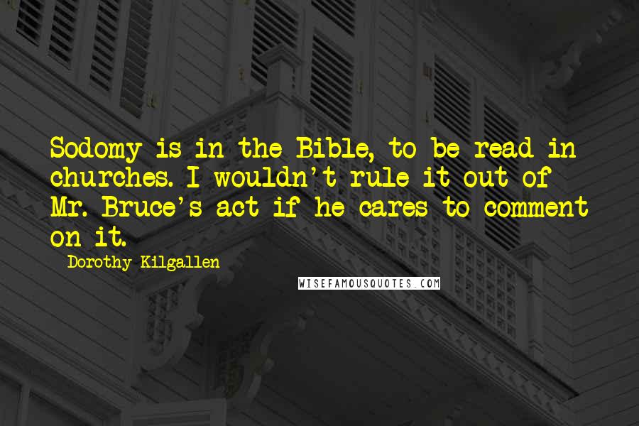 Dorothy Kilgallen Quotes: Sodomy is in the Bible, to be read in churches. I wouldn't rule it out of Mr. Bruce's act if he cares to comment on it.