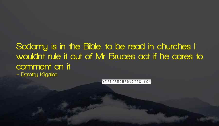 Dorothy Kilgallen Quotes: Sodomy is in the Bible, to be read in churches. I wouldn't rule it out of Mr. Bruce's act if he cares to comment on it.