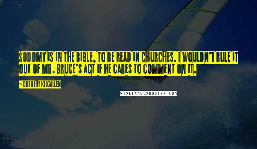 Dorothy Kilgallen Quotes: Sodomy is in the Bible, to be read in churches. I wouldn't rule it out of Mr. Bruce's act if he cares to comment on it.