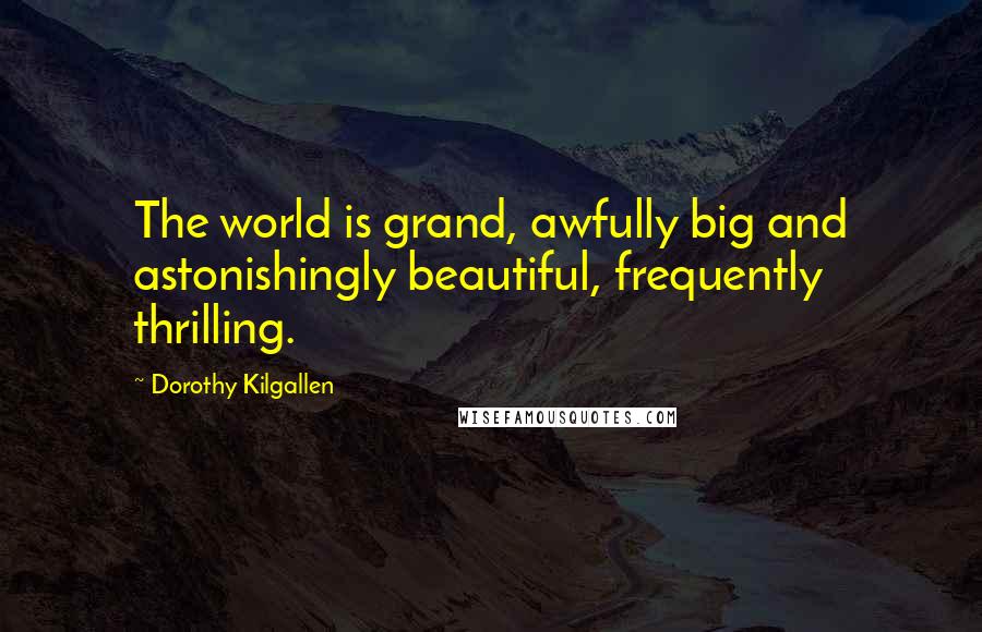 Dorothy Kilgallen Quotes: The world is grand, awfully big and astonishingly beautiful, frequently thrilling.