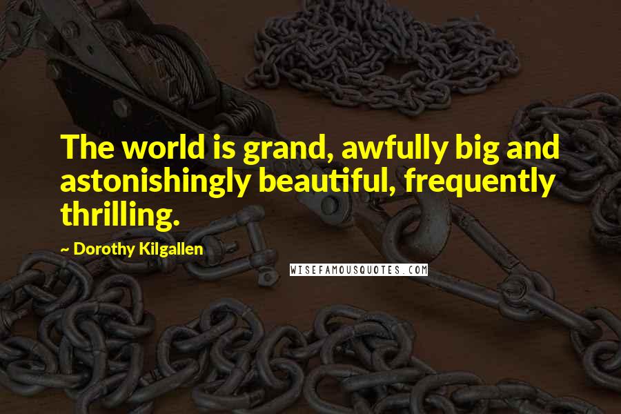 Dorothy Kilgallen Quotes: The world is grand, awfully big and astonishingly beautiful, frequently thrilling.