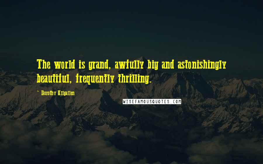 Dorothy Kilgallen Quotes: The world is grand, awfully big and astonishingly beautiful, frequently thrilling.