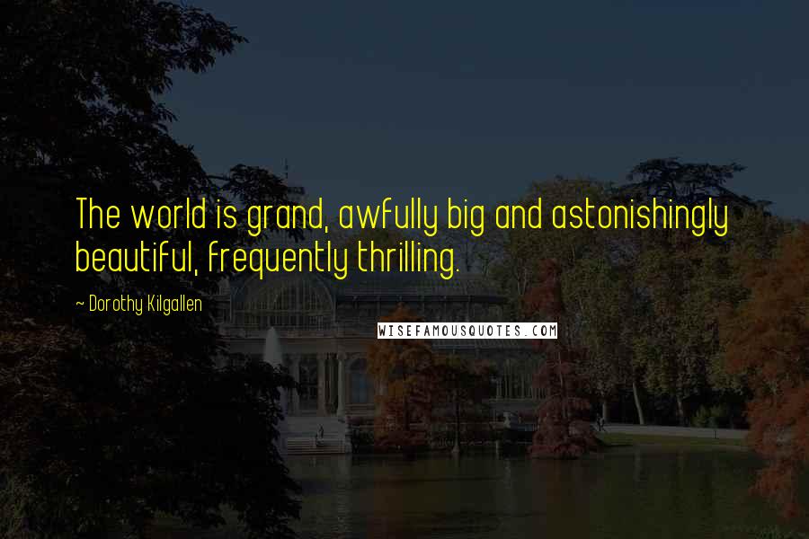 Dorothy Kilgallen Quotes: The world is grand, awfully big and astonishingly beautiful, frequently thrilling.