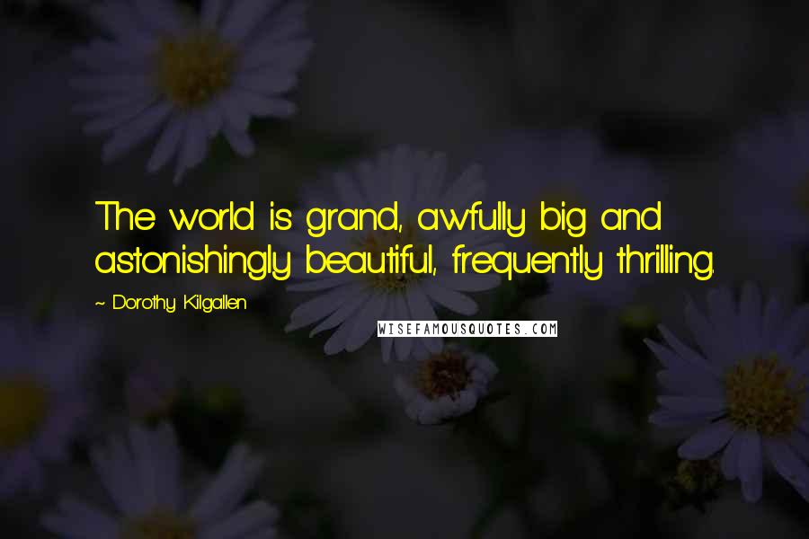 Dorothy Kilgallen Quotes: The world is grand, awfully big and astonishingly beautiful, frequently thrilling.