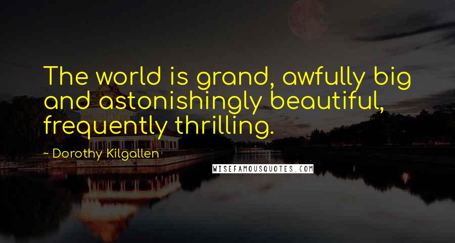 Dorothy Kilgallen Quotes: The world is grand, awfully big and astonishingly beautiful, frequently thrilling.