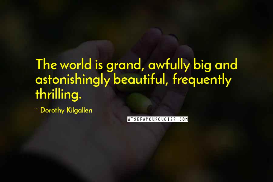 Dorothy Kilgallen Quotes: The world is grand, awfully big and astonishingly beautiful, frequently thrilling.