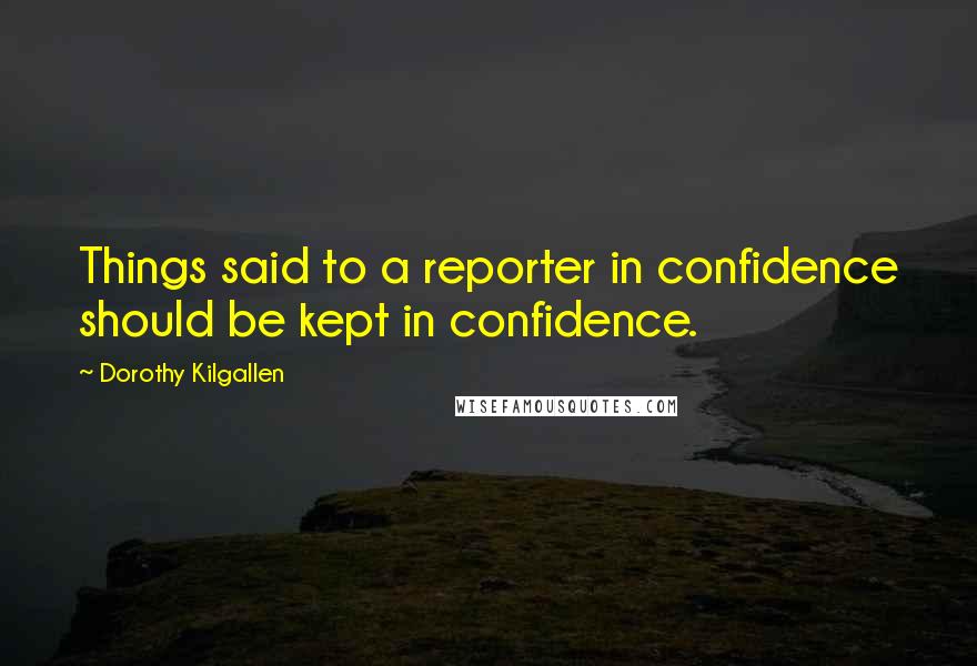 Dorothy Kilgallen Quotes: Things said to a reporter in confidence should be kept in confidence.