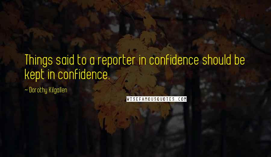 Dorothy Kilgallen Quotes: Things said to a reporter in confidence should be kept in confidence.