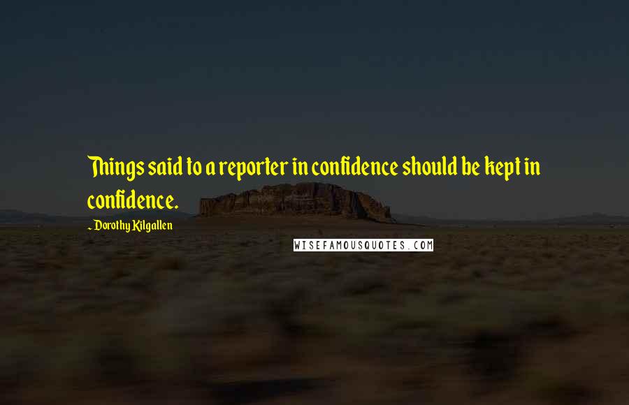 Dorothy Kilgallen Quotes: Things said to a reporter in confidence should be kept in confidence.