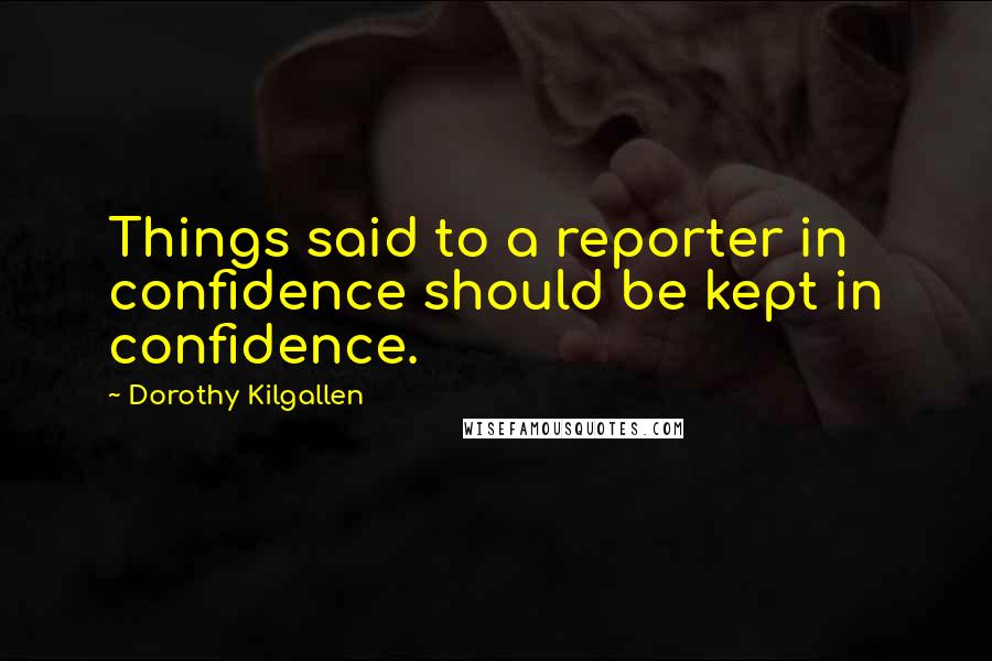 Dorothy Kilgallen Quotes: Things said to a reporter in confidence should be kept in confidence.