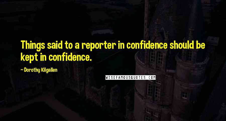 Dorothy Kilgallen Quotes: Things said to a reporter in confidence should be kept in confidence.