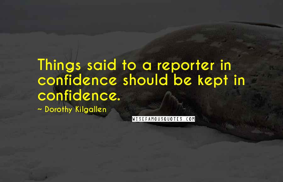 Dorothy Kilgallen Quotes: Things said to a reporter in confidence should be kept in confidence.