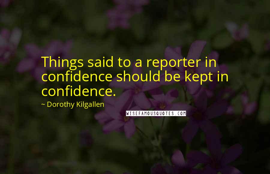 Dorothy Kilgallen Quotes: Things said to a reporter in confidence should be kept in confidence.