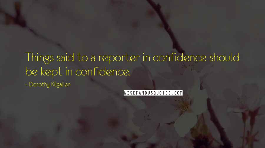 Dorothy Kilgallen Quotes: Things said to a reporter in confidence should be kept in confidence.