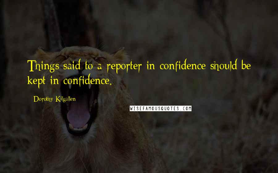 Dorothy Kilgallen Quotes: Things said to a reporter in confidence should be kept in confidence.