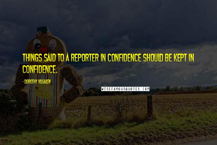 Dorothy Kilgallen Quotes: Things said to a reporter in confidence should be kept in confidence.