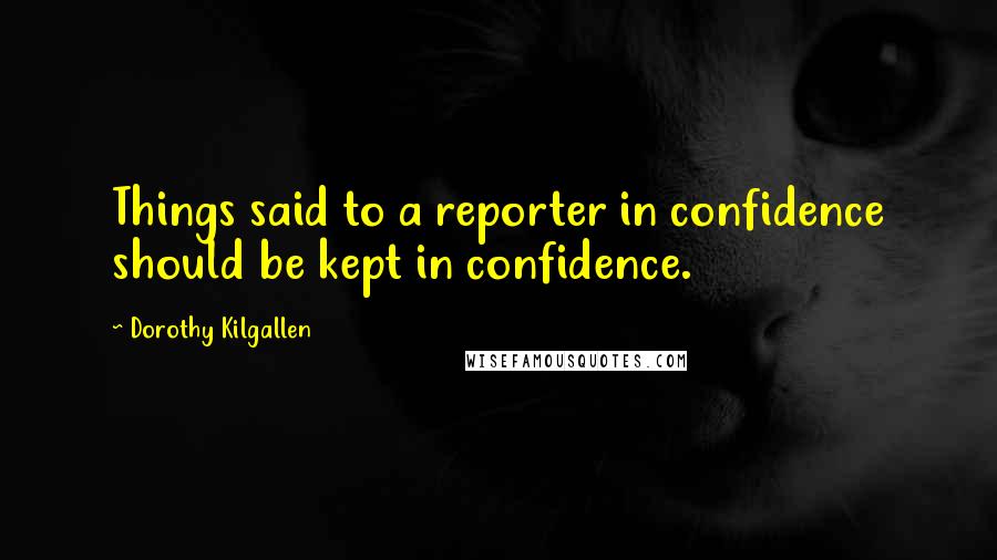 Dorothy Kilgallen Quotes: Things said to a reporter in confidence should be kept in confidence.