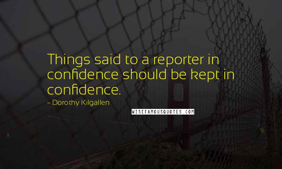 Dorothy Kilgallen Quotes: Things said to a reporter in confidence should be kept in confidence.