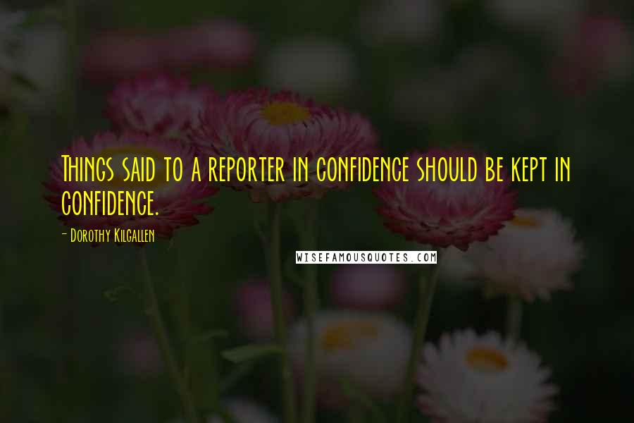 Dorothy Kilgallen Quotes: Things said to a reporter in confidence should be kept in confidence.