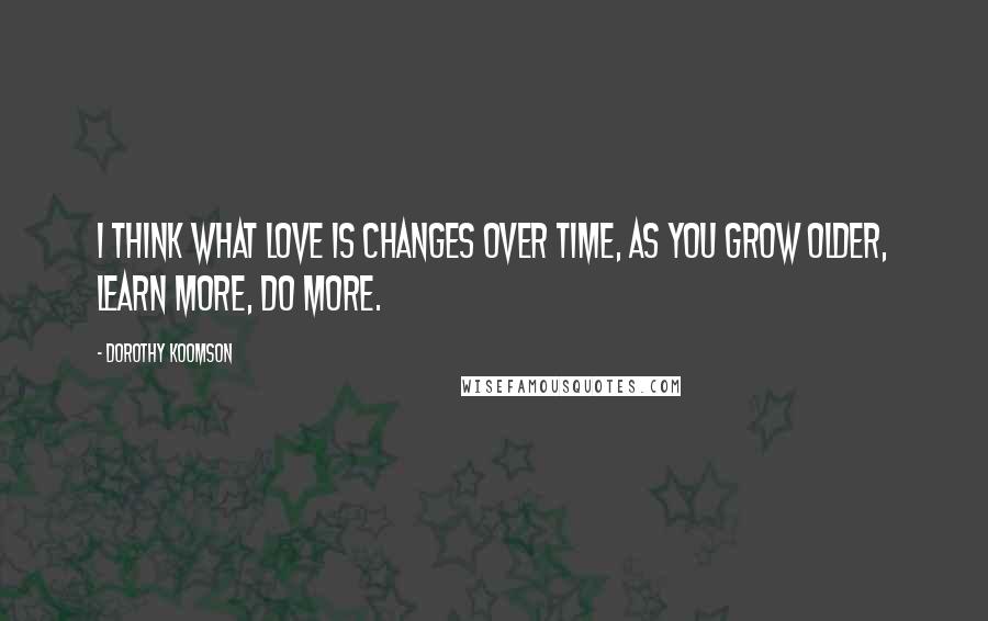 Dorothy Koomson Quotes: I think what love is changes over time, as you grow older, learn more, do more.