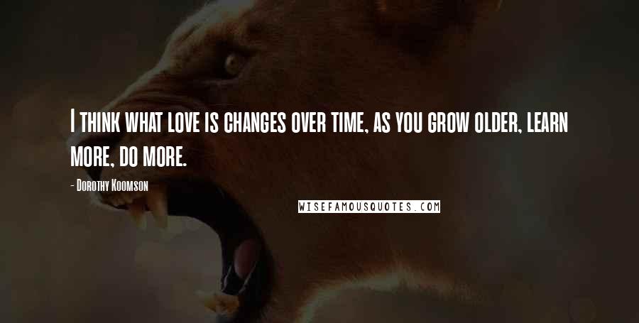 Dorothy Koomson Quotes: I think what love is changes over time, as you grow older, learn more, do more.