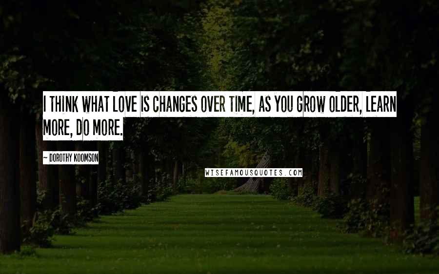 Dorothy Koomson Quotes: I think what love is changes over time, as you grow older, learn more, do more.