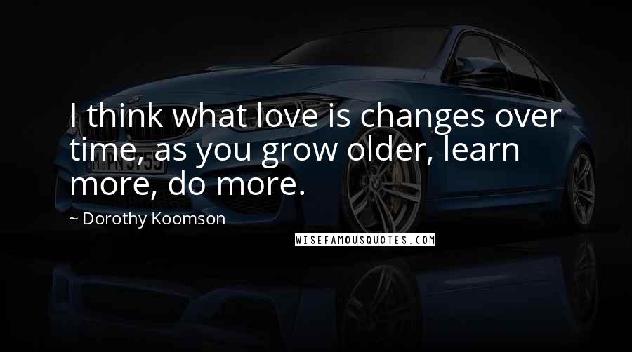 Dorothy Koomson Quotes: I think what love is changes over time, as you grow older, learn more, do more.