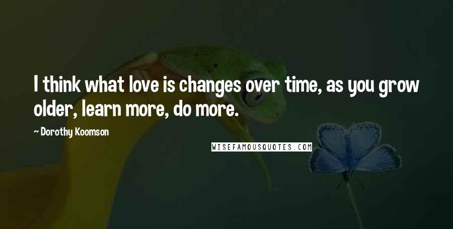 Dorothy Koomson Quotes: I think what love is changes over time, as you grow older, learn more, do more.