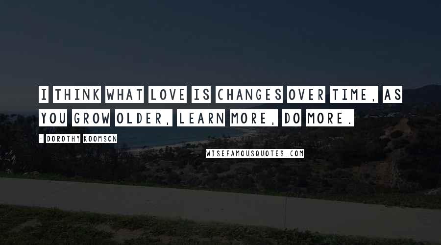 Dorothy Koomson Quotes: I think what love is changes over time, as you grow older, learn more, do more.