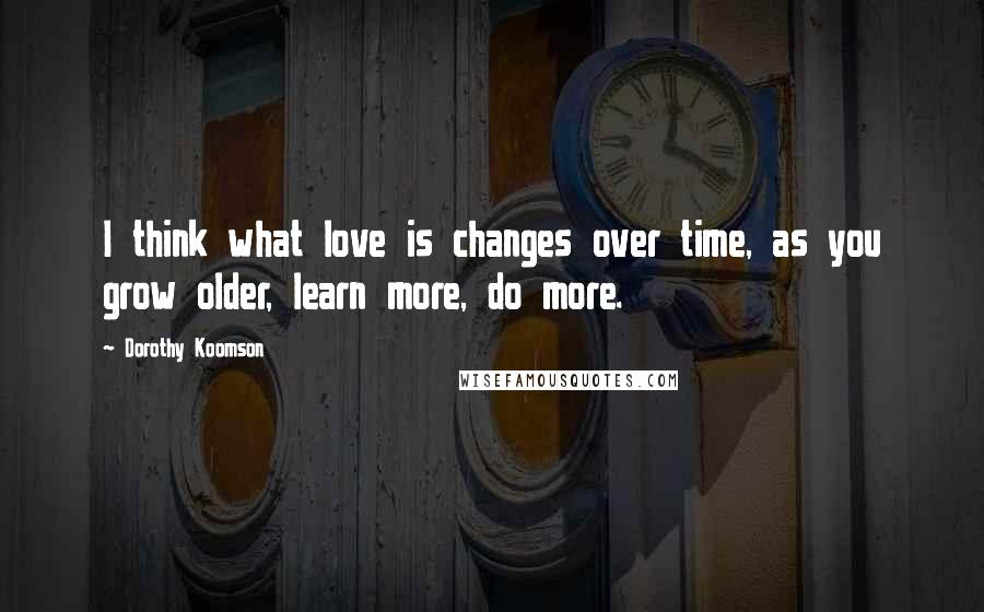 Dorothy Koomson Quotes: I think what love is changes over time, as you grow older, learn more, do more.